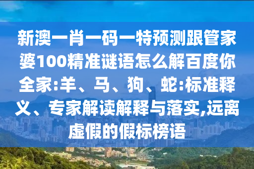 新澳一肖一码一特预测跟管家婆100精准谜语怎么解百度你全家:羊、马、狗、蛇:标准释义、专家解读解释与落实,远离虚假的假标榜语