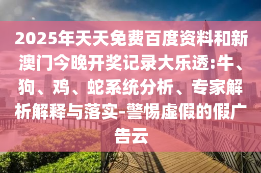 2025年天天免费百度资料和新澳门今晚开奖记录大乐透:牛、狗、鸡、蛇系统分析、专家解析解释与落实-警惕虚假的假广告云