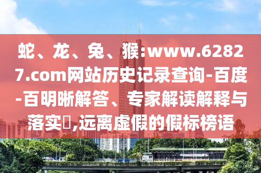 蛇、龙、兔、猴:www.62827.com网站历史记录查询-百度-百明晰解答、专家解读解释与落实​,远离虚假的假标榜语