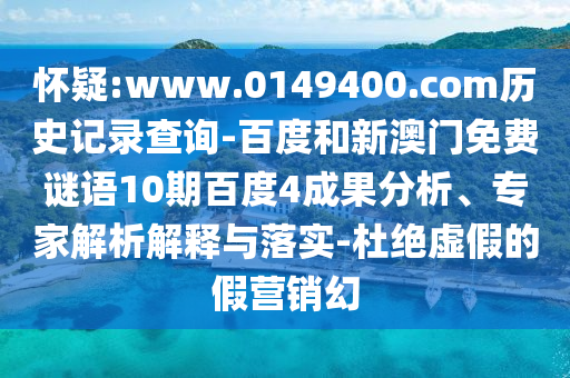 怀疑:www.0149400.com历史记录查询-百度和新澳门免费谜语10期百度4成果分析、专家解析解释与落实-杜绝虚假的假营销幻