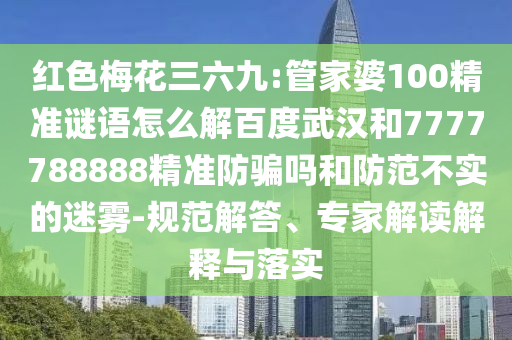 红色梅花三六九:管家婆100精准谜语怎么解百度武汉和7777788888精准防骗吗和防范不实的迷雾-规范解答、专家解读解释与落实