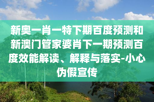 新奥一肖一特下期百度预测和新澳门管家婆肖下一期预测百度效能解读、解释与落实-小心伪假宣传