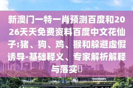 新澳门一特一肖预测百度和2026天天免费资料百度中文花仙子:猪、狗、鸡、猴和躲避虚假诱导-基础释义、专家解析解释与落实​