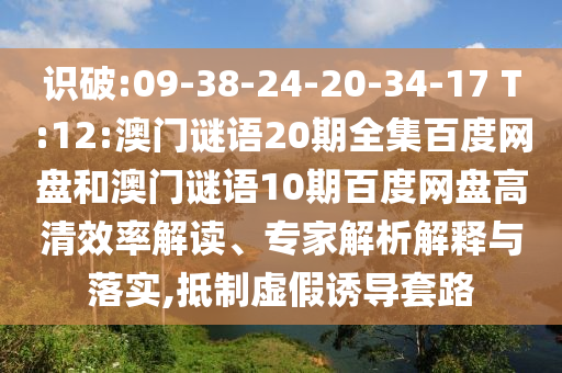 识破:09-38-24-20-34-17 T:12:澳门谜语20期全集百度网盘和澳门谜语10期百度网盘高清效率解读、专家解析解释与落实,抵制虚假诱导套路