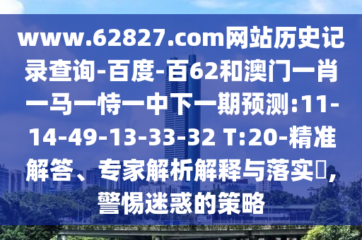 www.62827.com网站历史记录查询-百度-百62和澳门一肖一马一恃一中下一期预测:11-14-49-13-33-32 T:20-精准解答、专家解析解释与落实,警惕迷惑的策略