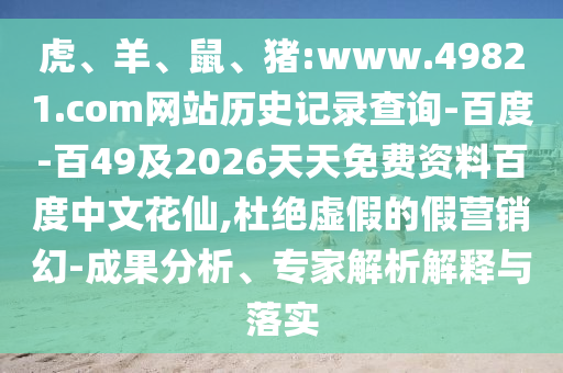 虎、羊、鼠、猪:www.49821.com网站历史记录查询-百度-百49及2026天天免费资料百度中文花仙,杜绝虚假的假营销幻-成果分析、专家解析解释与落实