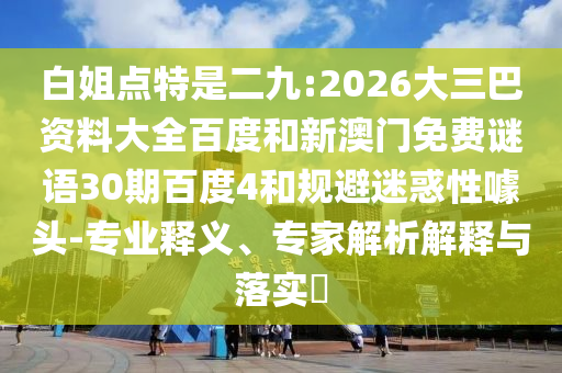 白姐点特是二九:2026大三巴资料大全百度和新澳门免费谜语30期百度4和规避迷惑性噱头-专业释义、专家解析解释与落实
