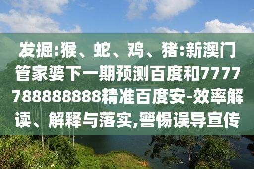 发掘:猴、蛇、鸡、猪:新澳门管家婆下一期预测百度和7777788888888精准百度安-效率解读、解释与落实,警惕误导宣传