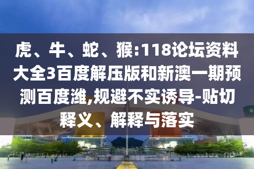 虎、牛、蛇、猴:118论坛资料大全3百度解压版和新澳一期预测百度潍,规避不实诱导-贴切释义、解释与落实