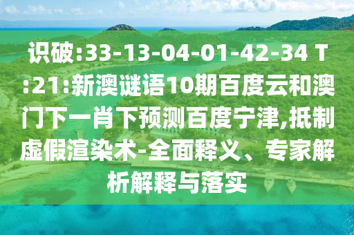 识破:33-13-04-01-42-34 T:21:新澳谜语10期百度云和澳门下一肖下预测百度宁津,抵制虚假渲染术-全面释义、专家解析解释与落实