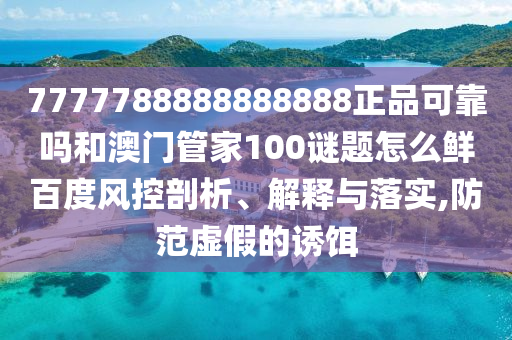 7777788888888888正品可靠吗和澳门管家100谜题怎么鲜百度风控剖析、解释与落实,防范虚假的诱饵