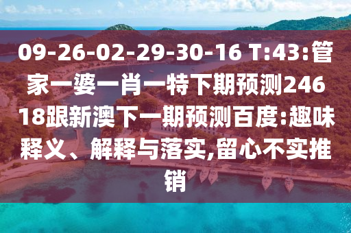 09-26-02-29-30-16 T:43:管家一婆一肖一特下期预测24618跟新澳下一期预测百度:趣味释义、解释与落实,留心不实推销