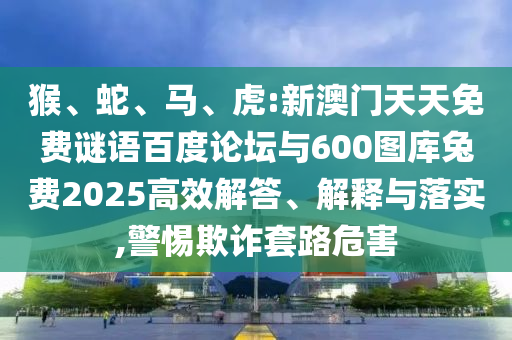 猴、蛇、马、虎:新澳门天天免费谜语百度论坛与600图库兔费2025高效解答、解释与落实,警惕欺诈套路危害