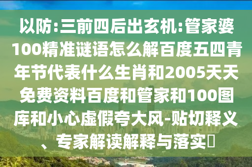 以防:三前四后出玄机:管家婆100精准谜语怎么解百度五四青年节代表什么生肖和2005天天免费资料百度和管家和100图库和小心虚假夸大风-贴切释义、专家解读解释与落实