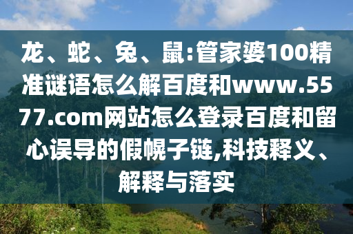 龙、蛇、兔、鼠:管家婆100精准谜语怎么解百度和www.5577.com网站怎么登录百度和留心误导的假幌子链,科技释义、解释与落实