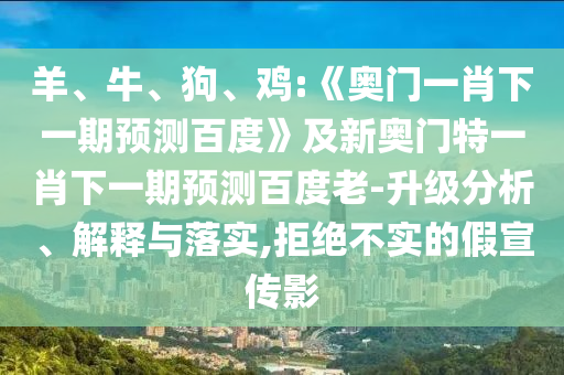 羊、牛、狗、鸡:《奥门一肖下一期预测百度》及新奥门特一肖下一期预测百度老-升级分析、解释与落实,拒绝不实的假宣传影