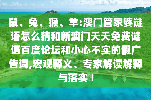 鼠、兔、猴、羊:澳门管家婆谜语怎么猜和新澳门天天免费谜语百度论坛和小心不实的假广告词,宏观释义、专家解读解释与落实​
