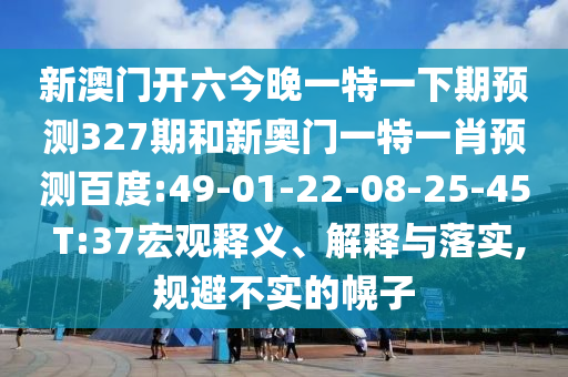 新澳门开六今晚一特一下期预测327期和新奥门一特一肖预测百度:49-01-22-08-25-45 T:37宏观释义、解释与落实,规避不实的幌子