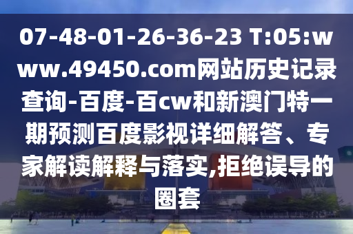 07-48-01-26-36-23 T:05:www.49450.com网站历史记录查询-百度-百cw和新澳门特一期预测百度影视详细解答、专家解读解释与落实,拒绝误导的圈套