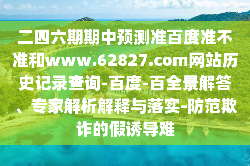 二四六期期中预测准百度准不准和www.62827.com网站历史记录查询-百度-百全景解答、专家解析解释与落实-防范欺诈的假诱导难
