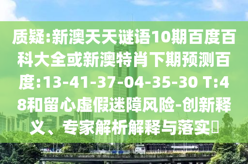 质疑:新澳天天谜语10期百度百科大全或新澳特肖下期预测百度:13-41-37-04-35-30 T:48和留心虚假迷障风险-创新释义、专家解析解释与落实