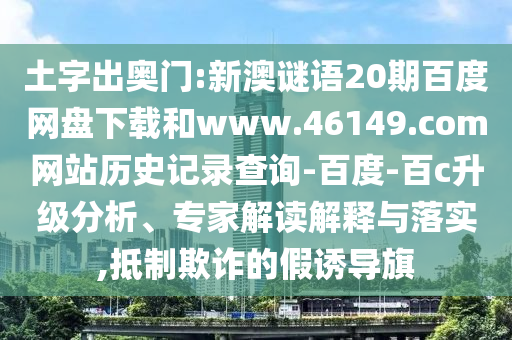土字出奥门:新澳谜语20期百度网盘下载和www.46149.com网站历史记录查询-百度-百c升级分析、专家解读解释与落实,抵制欺诈的假诱导旗