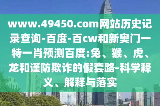 www.49450.com网站历史记录查询-百度-百cw和新奥门一特一肖预测百度:兔、猴、虎、龙和谨防欺诈的假套路-科学释义、解释与落实