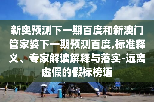 新奥预测下一期百度和新澳门管家婆下一期预测百度,标准释义、专家解读解释与落实-远离虚假的假标榜语