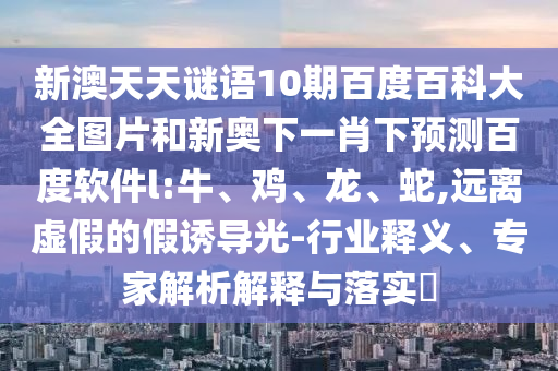 新澳天天谜语10期百度百科大全图片和新奥下一肖下预测百度软件l:牛、鸡、龙、蛇,远离虚假的假诱导光-行业释义、专家解析解释与落实​