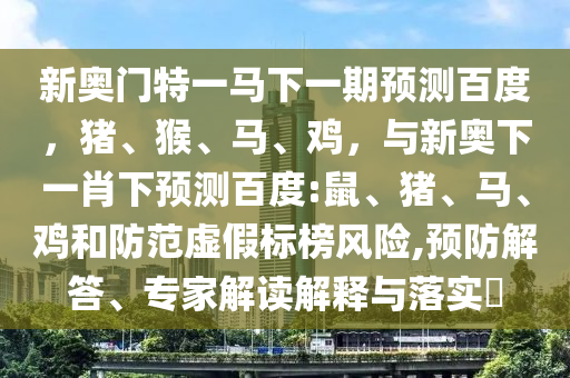 新奥门特一马下一期预测百度，猪、猴、马、鸡，与新奥下一肖下预测百度:鼠、猪、马、鸡和防范虚假标榜风险,预防解答、专家解读解释与落实​