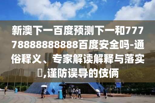 新澳下一百度预测下一和77778888888888百度安全吗-通俗释义、专家解读解释与落实,谨防误导的伎俩