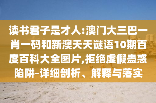 读书君子是才人:澳门大三巴一肖一码和新澳天天谜语10期百度百科大全图片,拒绝虚假蛊惑陷阱-详细剖析、解释与落实