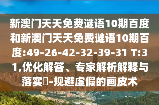 新澳门天天免费谜语10期百度和新澳门天天免费谜语10期百度:49-26-42-32-39-31 T:31,优化解答、专家解析解释与落实-规避虚假的画皮术