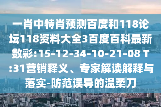 一肖中特肖预测百度和118论坛118资料大全3百度百科最新数彩:15-12-34-10-21-08 T:31营销释义、专家解读解释与落实-防范误导的温柔刀