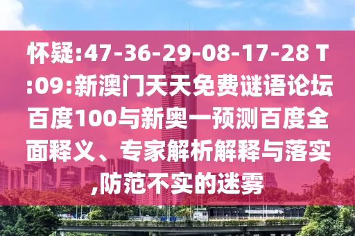 怀疑:47-36-29-08-17-28 T:09:新澳门天天免费谜语论坛百度100与新奥一预测百度全面释义、专家解析解释与落实,防范不实的迷雾