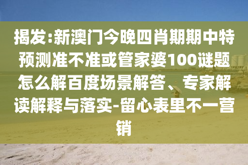 揭发:新澳门今晚四肖期期中特预测准不准或管家婆100谜题怎么解百度场景解答、专家解读解释与落实-留心表里不一营销
