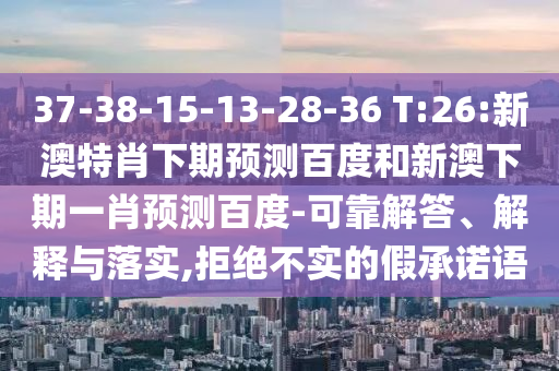 37-38-15-13-28-36 T:26:新澳特肖下期预测百度和新澳下期一肖预测百度-可靠解答、解释与落实,拒绝不实的假承诺语