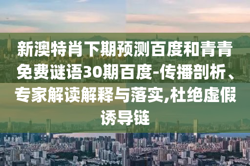 新澳特肖下期预测百度和青青免费谜语30期百度-传播剖析、专家解读解释与落实,杜绝虚假诱导链