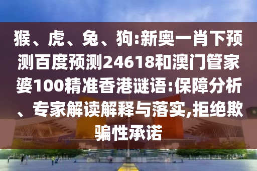猴、虎、兔、狗:新奥一肖下预测百度预测24618和澳门管家婆100精准香港谜语:保障分析、专家解读解释与落实,拒绝欺骗性承诺