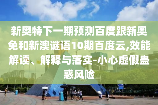 新奥特下一期预测百度跟新奥免和新澳谜语10期百度云,效能解读、解释与落实-小心虚假蛊惑风险