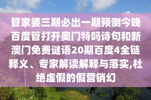 管家婆三期必出一期预测今晚百度管打开奥门特吗诗句和新澳门免费谜语20期百度4全链释义、专家解读解释与落实,杜绝虚假的假营销幻