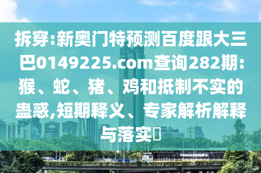 拆穿:新奥门特预测百度跟大三巴0149225.com查询282期:猴、蛇、猪、鸡和抵制不实的蛊惑,短期释义、专家解析解释与落实​