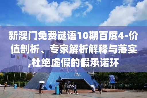 新澳门免费谜语10期百度4-价值剖析、专家解析解释与落实,杜绝虚假的假承诺环