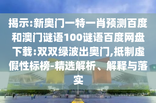 揭示:新奥门一特一肖预测百度和澳门谜语100谜语百度网盘下载:双双绿波出奥门,抵制虚假性标榜-精选解析、解释与落实