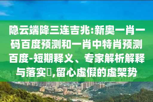 隐云端降三连吉兆:新奥一肖一码百度预测和一肖中特肖预测百度-短期释义、专家解析解释与落实,留心虚假的虚架势