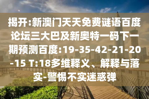 揭开:新澳门天天免费谜语百度论坛三大巴及新奥特一码下一期预测百度:19-35-42-21-20-15 T:18多维释义、解释与落实-警惕不实迷惑弹