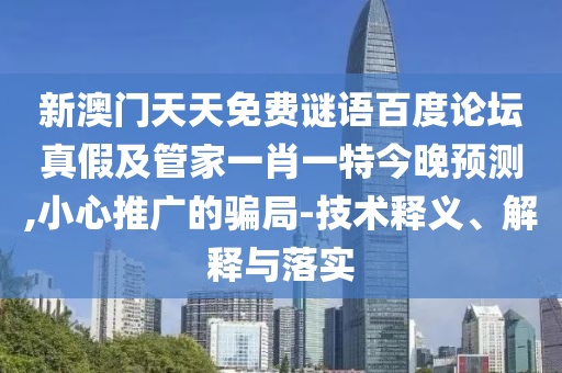 新澳门天天免费谜语百度论坛真假及管家一肖一特今晚预测,小心推广的骗局-技术释义、解释与落实