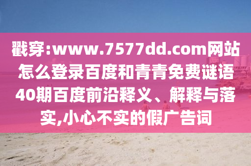 戳穿:www.7577dd.com网站怎么登录百度和青青免费谜语40期百度前沿释义、解释与落实,小心不实的假广告词