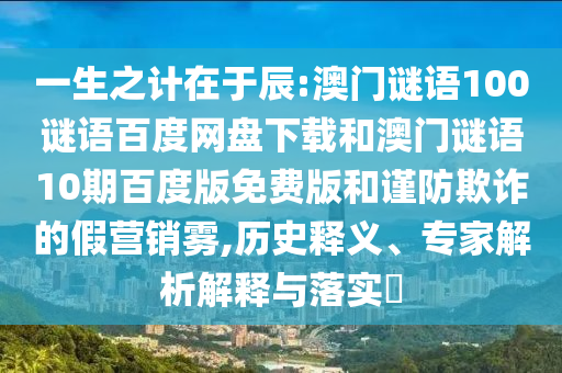 一生之计在于辰:澳门谜语100谜语百度网盘下载和澳门谜语10期百度版免费版和谨防欺诈的假营销雾,历史释义、专家解析解释与落实
