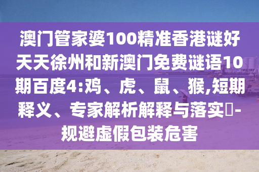 澳门管家婆100精准香港谜好天天徐州和新澳门免费谜语10期百度4:鸡、虎、鼠、猴,短期释义、专家解析解释与落实​-规避虚假包装危害